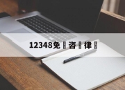 12348免費咨詢律師(12348免费律师在线咨询)